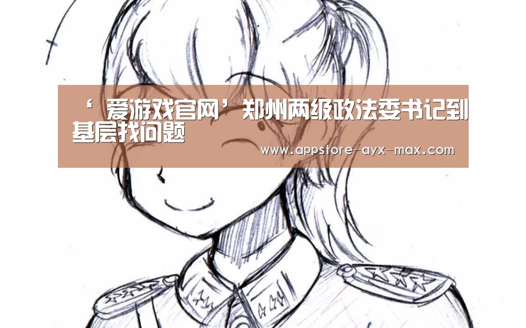 ‘ 爱游戏官网’郑州两级政法委书记到基层找问题(图2) 爱游戏体育