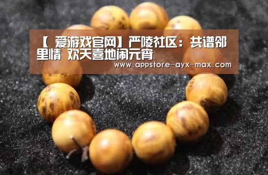 【 爱游戏官网】严陵社区:共谱邻里情 欢天喜地闹元宵(图2) 爱游戏体育App下载